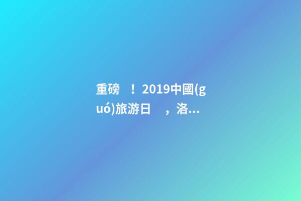 重磅！2019中國(guó)旅游日，洛陽(yáng)5A景區(qū)白云免費(fèi)請(qǐng)你游山玩水！